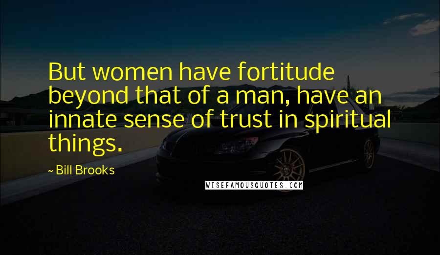 Bill Brooks Quotes: But women have fortitude beyond that of a man, have an innate sense of trust in spiritual things.