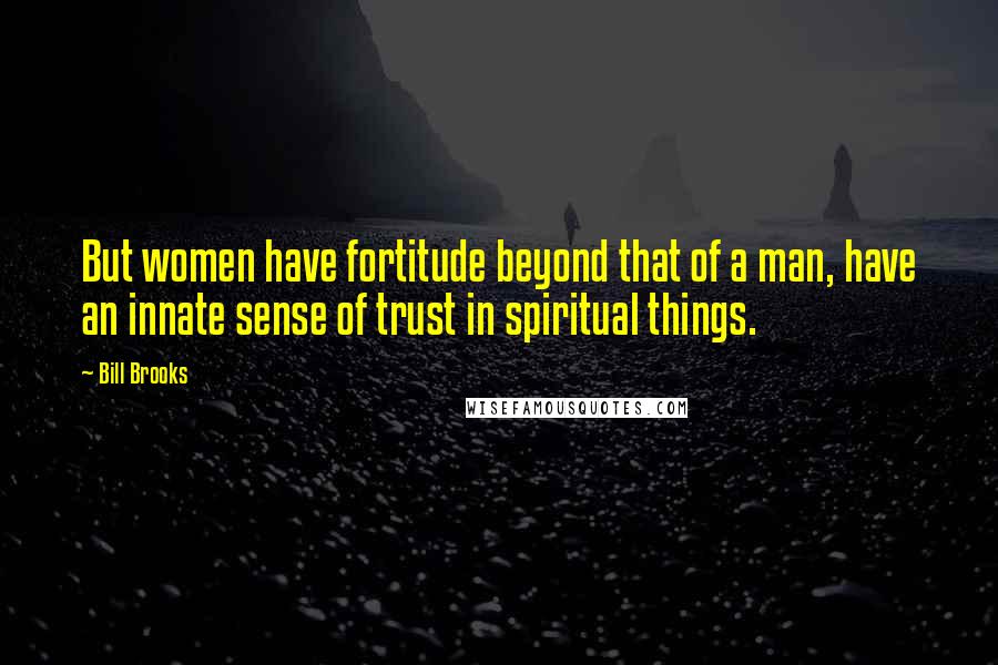 Bill Brooks Quotes: But women have fortitude beyond that of a man, have an innate sense of trust in spiritual things.