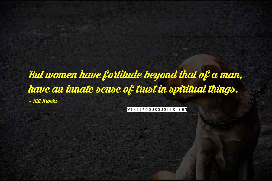 Bill Brooks Quotes: But women have fortitude beyond that of a man, have an innate sense of trust in spiritual things.