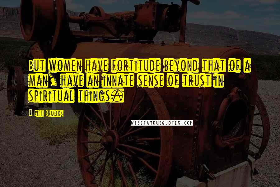 Bill Brooks Quotes: But women have fortitude beyond that of a man, have an innate sense of trust in spiritual things.