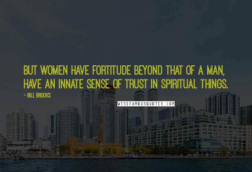 Bill Brooks Quotes: But women have fortitude beyond that of a man, have an innate sense of trust in spiritual things.