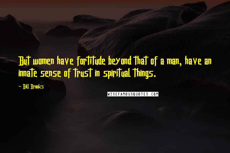 Bill Brooks Quotes: But women have fortitude beyond that of a man, have an innate sense of trust in spiritual things.