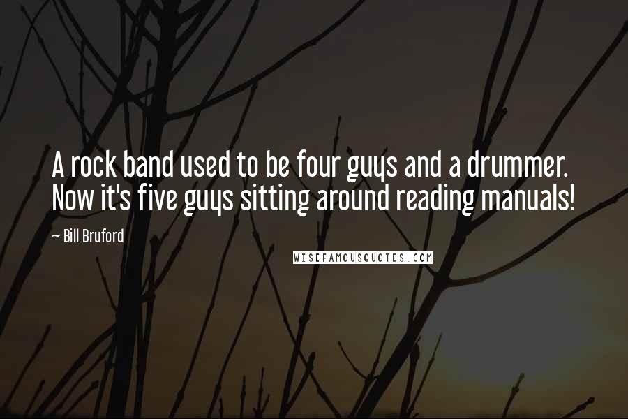 Bill Bruford Quotes: A rock band used to be four guys and a drummer. Now it's five guys sitting around reading manuals!