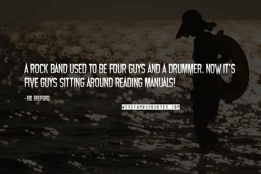 Bill Bruford Quotes: A rock band used to be four guys and a drummer. Now it's five guys sitting around reading manuals!