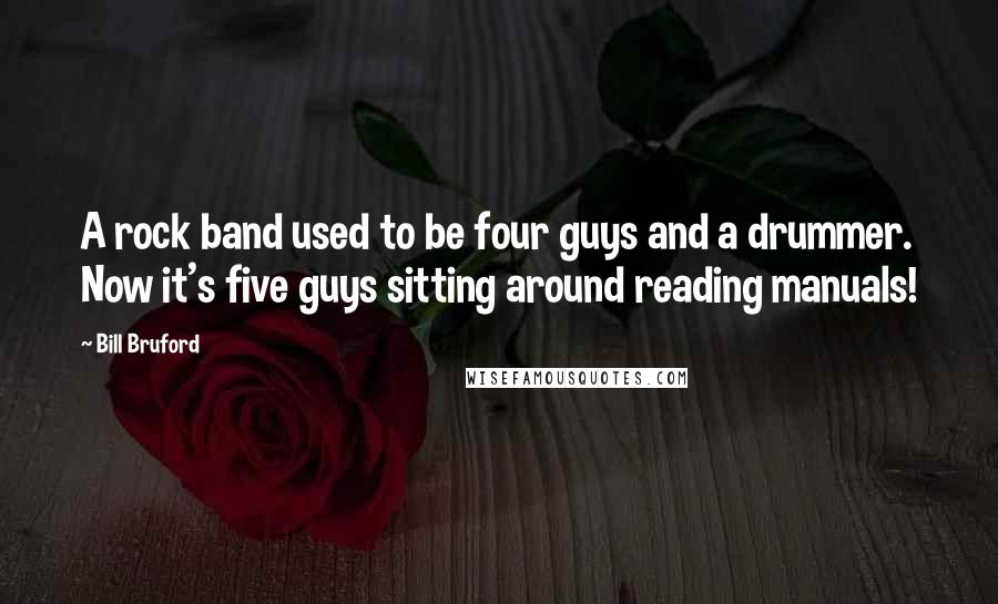 Bill Bruford Quotes: A rock band used to be four guys and a drummer. Now it's five guys sitting around reading manuals!