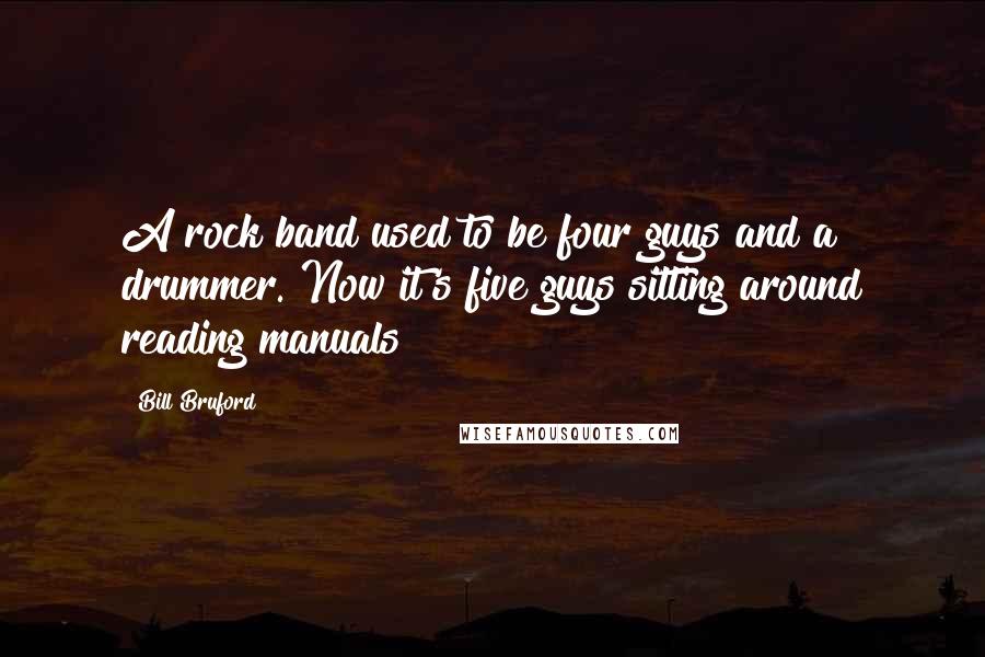 Bill Bruford Quotes: A rock band used to be four guys and a drummer. Now it's five guys sitting around reading manuals!