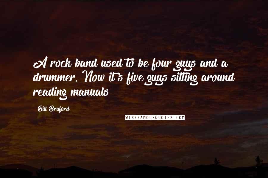 Bill Bruford Quotes: A rock band used to be four guys and a drummer. Now it's five guys sitting around reading manuals!