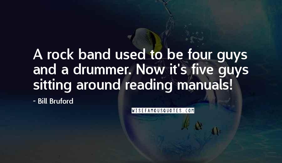 Bill Bruford Quotes: A rock band used to be four guys and a drummer. Now it's five guys sitting around reading manuals!