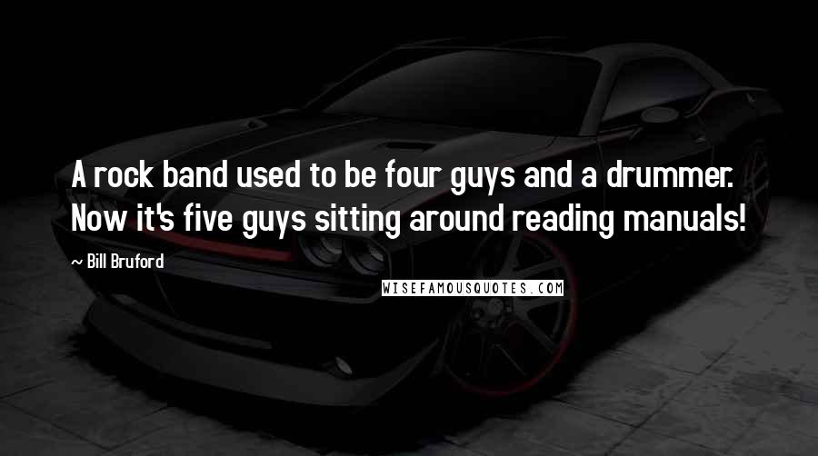Bill Bruford Quotes: A rock band used to be four guys and a drummer. Now it's five guys sitting around reading manuals!