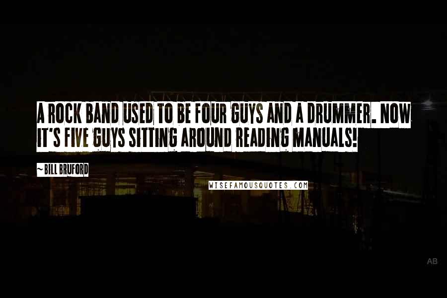 Bill Bruford Quotes: A rock band used to be four guys and a drummer. Now it's five guys sitting around reading manuals!