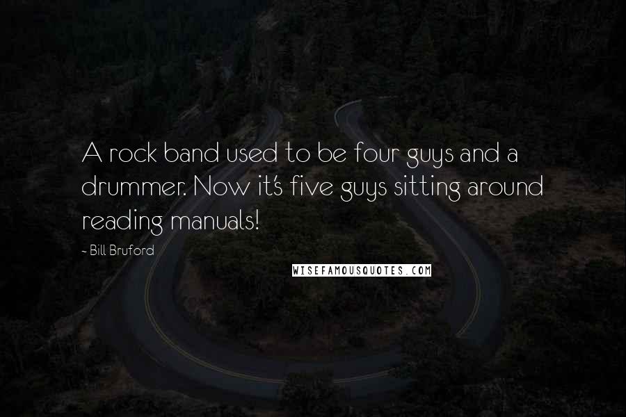 Bill Bruford Quotes: A rock band used to be four guys and a drummer. Now it's five guys sitting around reading manuals!