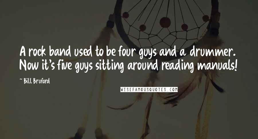 Bill Bruford Quotes: A rock band used to be four guys and a drummer. Now it's five guys sitting around reading manuals!
