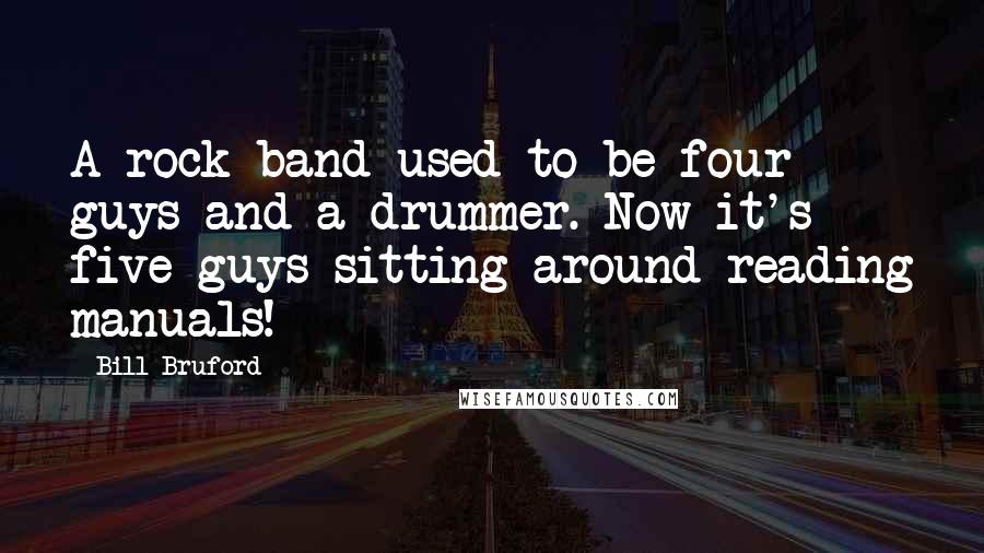 Bill Bruford Quotes: A rock band used to be four guys and a drummer. Now it's five guys sitting around reading manuals!