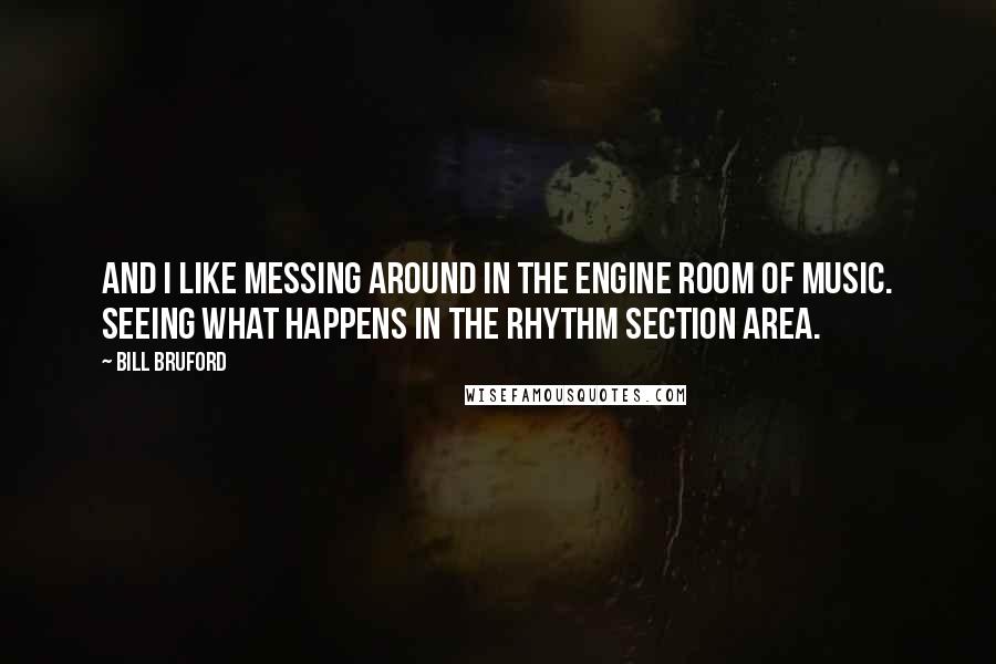 Bill Bruford Quotes: And I like messing around in the engine room of music. Seeing what happens in the rhythm section area.