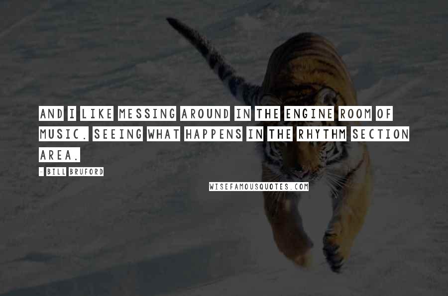 Bill Bruford Quotes: And I like messing around in the engine room of music. Seeing what happens in the rhythm section area.