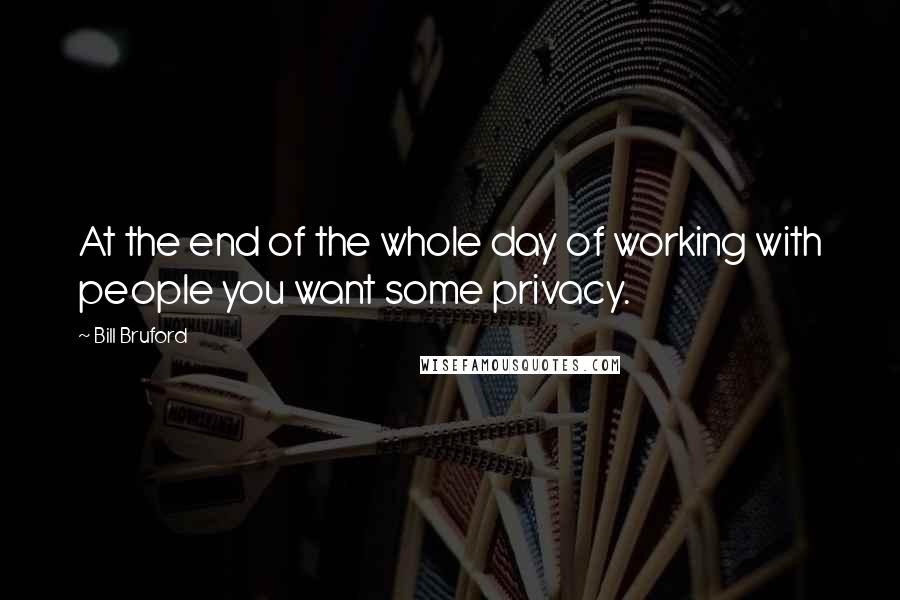 Bill Bruford Quotes: At the end of the whole day of working with people you want some privacy.