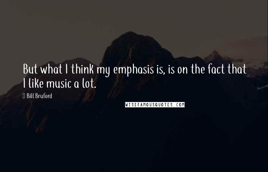 Bill Bruford Quotes: But what I think my emphasis is, is on the fact that I like music a lot.