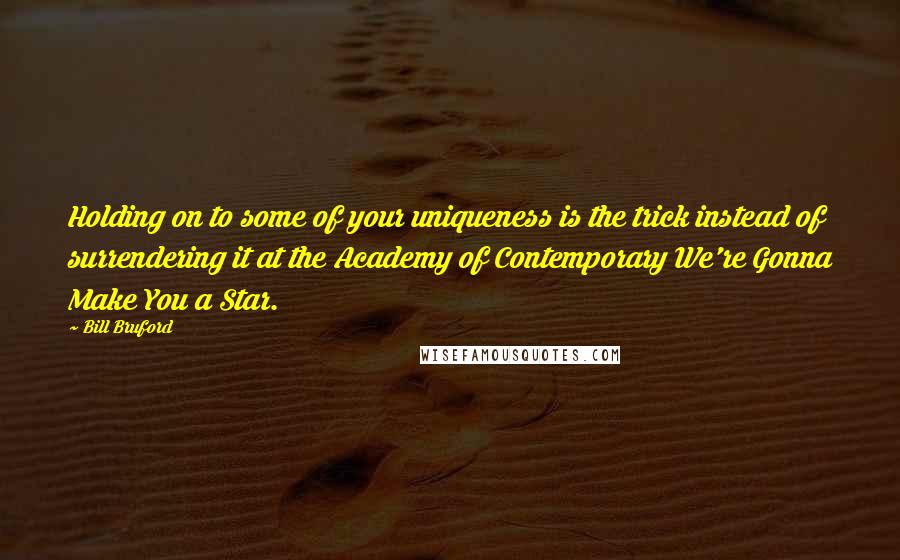 Bill Bruford Quotes: Holding on to some of your uniqueness is the trick instead of surrendering it at the Academy of Contemporary We're Gonna Make You a Star.