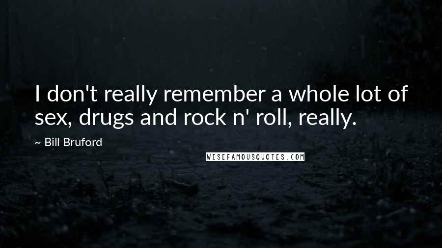 Bill Bruford Quotes: I don't really remember a whole lot of sex, drugs and rock n' roll, really.