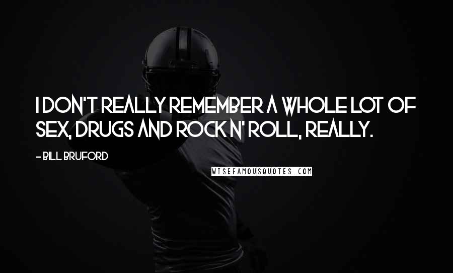 Bill Bruford Quotes: I don't really remember a whole lot of sex, drugs and rock n' roll, really.