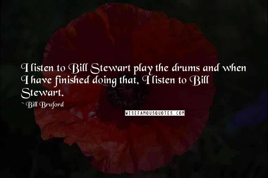 Bill Bruford Quotes: I listen to Bill Stewart play the drums and when I have finished doing that, I listen to Bill Stewart.