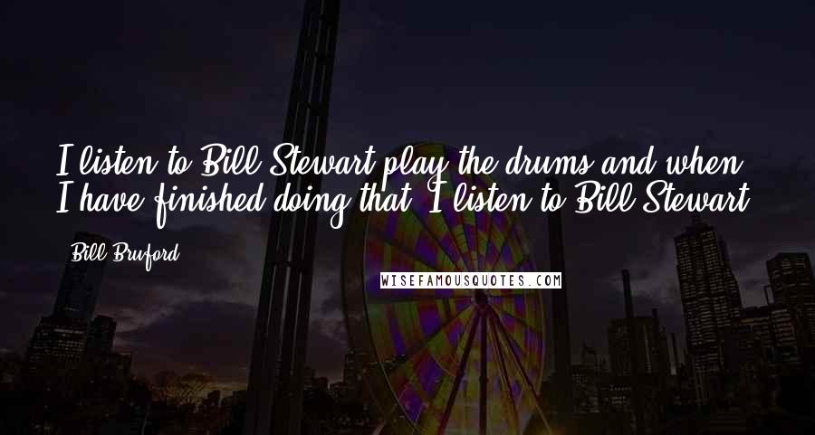 Bill Bruford Quotes: I listen to Bill Stewart play the drums and when I have finished doing that, I listen to Bill Stewart.