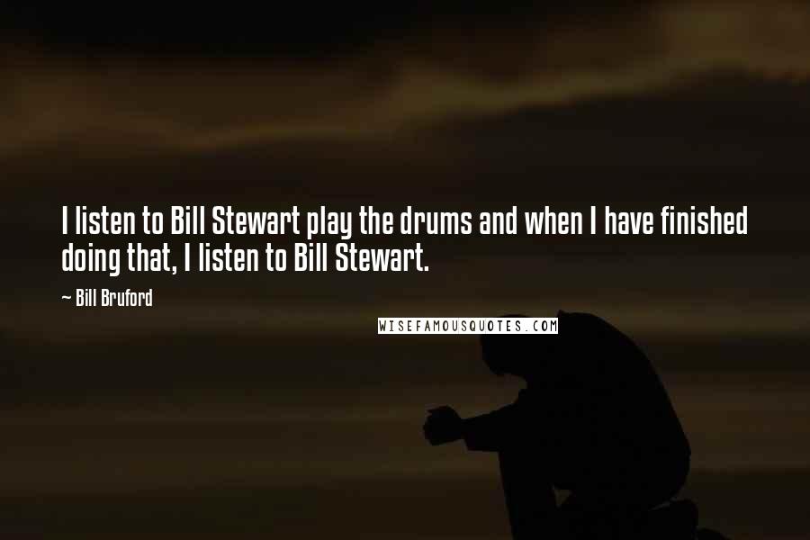 Bill Bruford Quotes: I listen to Bill Stewart play the drums and when I have finished doing that, I listen to Bill Stewart.