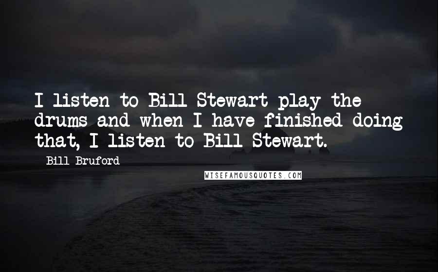 Bill Bruford Quotes: I listen to Bill Stewart play the drums and when I have finished doing that, I listen to Bill Stewart.