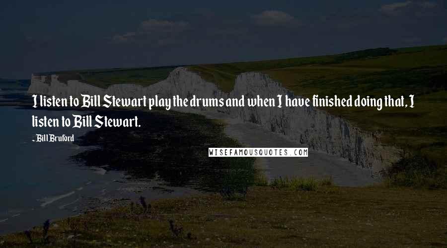 Bill Bruford Quotes: I listen to Bill Stewart play the drums and when I have finished doing that, I listen to Bill Stewart.