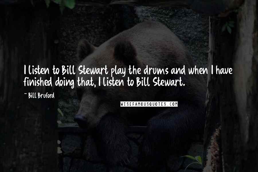 Bill Bruford Quotes: I listen to Bill Stewart play the drums and when I have finished doing that, I listen to Bill Stewart.