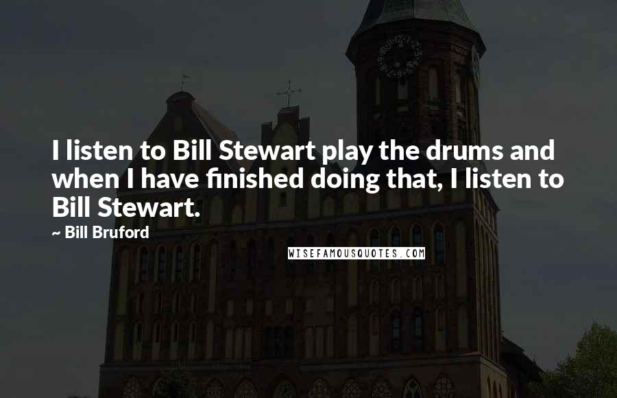 Bill Bruford Quotes: I listen to Bill Stewart play the drums and when I have finished doing that, I listen to Bill Stewart.