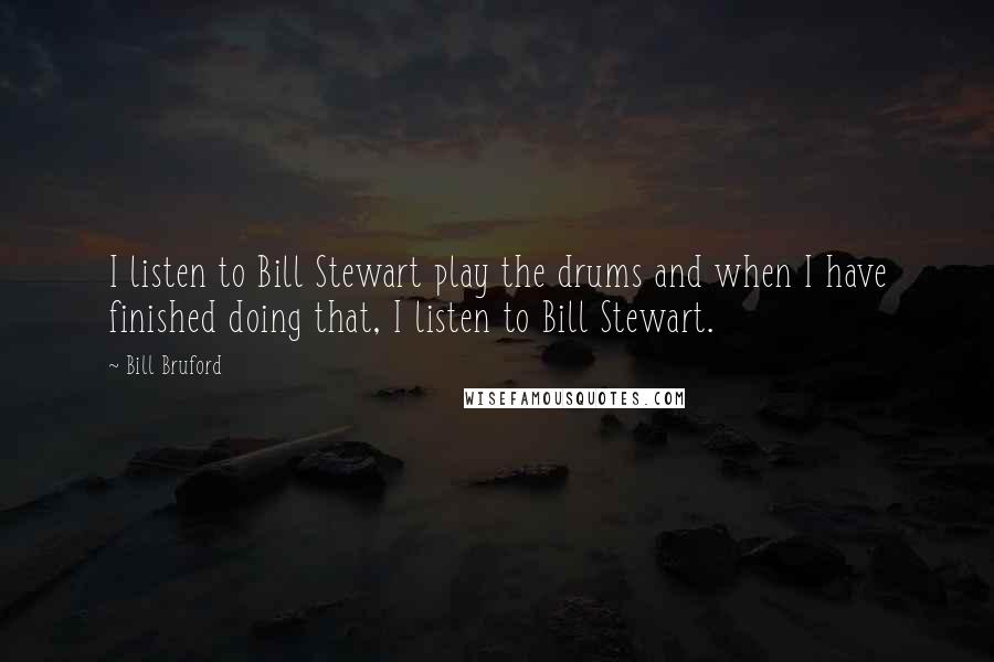 Bill Bruford Quotes: I listen to Bill Stewart play the drums and when I have finished doing that, I listen to Bill Stewart.