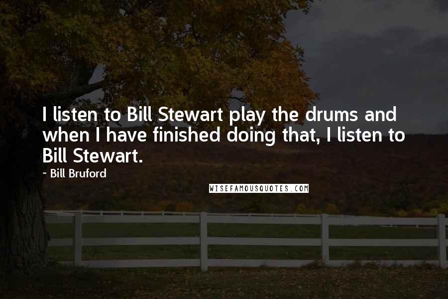 Bill Bruford Quotes: I listen to Bill Stewart play the drums and when I have finished doing that, I listen to Bill Stewart.