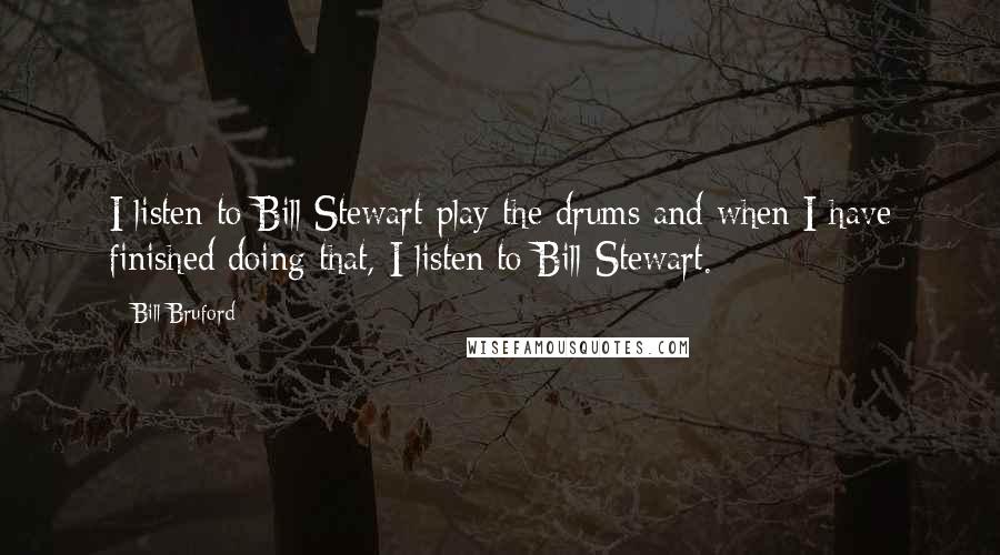 Bill Bruford Quotes: I listen to Bill Stewart play the drums and when I have finished doing that, I listen to Bill Stewart.