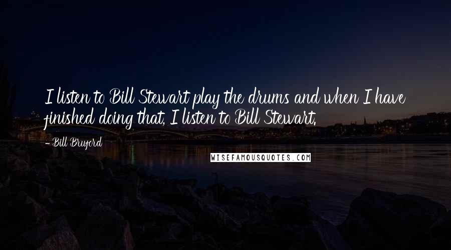 Bill Bruford Quotes: I listen to Bill Stewart play the drums and when I have finished doing that, I listen to Bill Stewart.