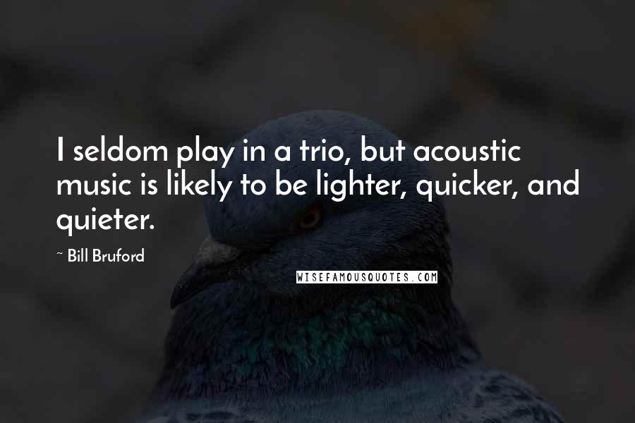 Bill Bruford Quotes: I seldom play in a trio, but acoustic music is likely to be lighter, quicker, and quieter.