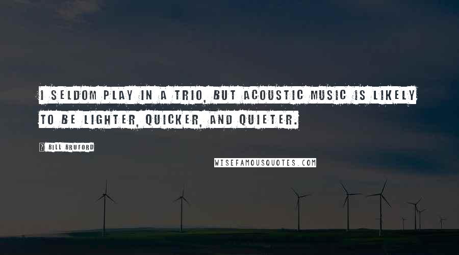 Bill Bruford Quotes: I seldom play in a trio, but acoustic music is likely to be lighter, quicker, and quieter.