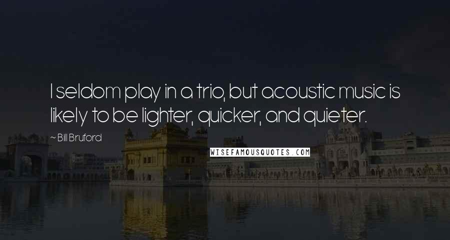 Bill Bruford Quotes: I seldom play in a trio, but acoustic music is likely to be lighter, quicker, and quieter.