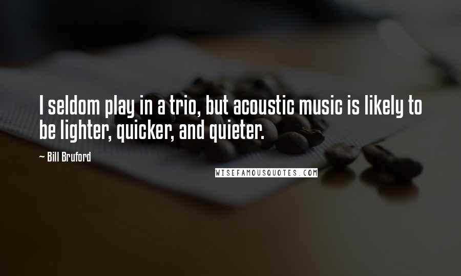 Bill Bruford Quotes: I seldom play in a trio, but acoustic music is likely to be lighter, quicker, and quieter.