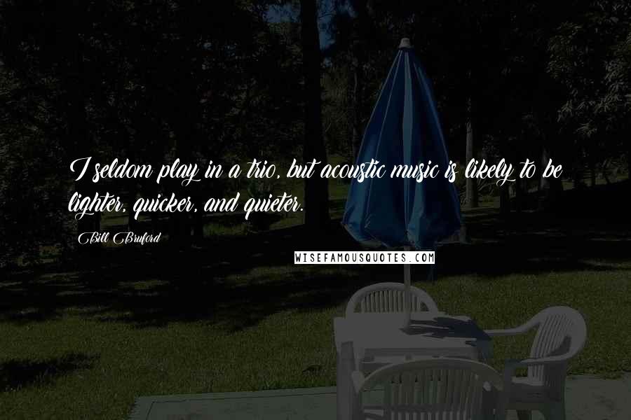 Bill Bruford Quotes: I seldom play in a trio, but acoustic music is likely to be lighter, quicker, and quieter.