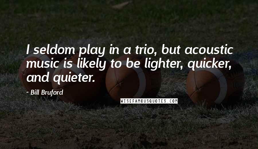 Bill Bruford Quotes: I seldom play in a trio, but acoustic music is likely to be lighter, quicker, and quieter.