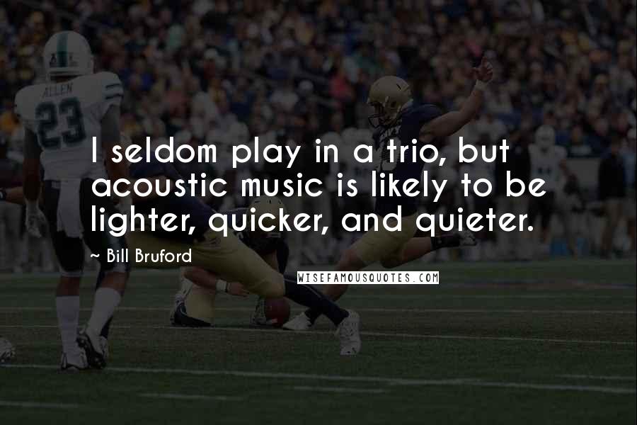 Bill Bruford Quotes: I seldom play in a trio, but acoustic music is likely to be lighter, quicker, and quieter.