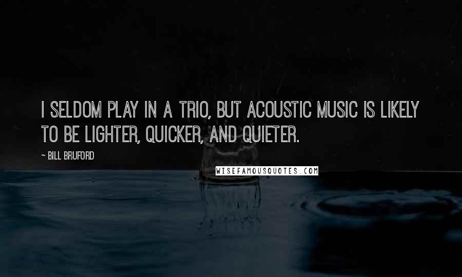 Bill Bruford Quotes: I seldom play in a trio, but acoustic music is likely to be lighter, quicker, and quieter.