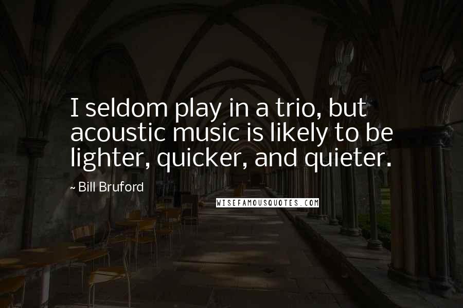 Bill Bruford Quotes: I seldom play in a trio, but acoustic music is likely to be lighter, quicker, and quieter.