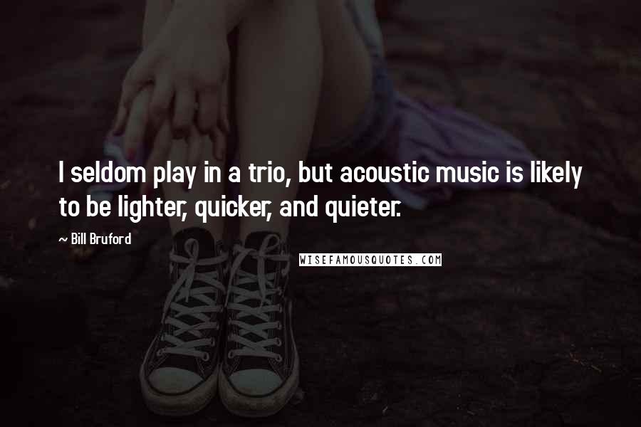 Bill Bruford Quotes: I seldom play in a trio, but acoustic music is likely to be lighter, quicker, and quieter.