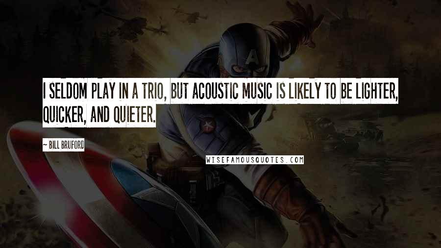 Bill Bruford Quotes: I seldom play in a trio, but acoustic music is likely to be lighter, quicker, and quieter.