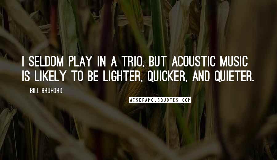 Bill Bruford Quotes: I seldom play in a trio, but acoustic music is likely to be lighter, quicker, and quieter.