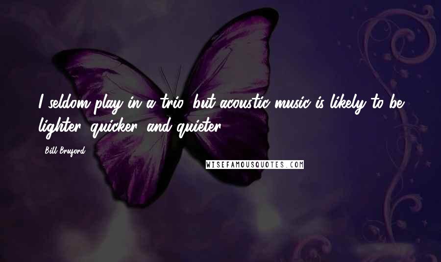 Bill Bruford Quotes: I seldom play in a trio, but acoustic music is likely to be lighter, quicker, and quieter.