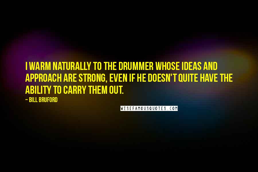 Bill Bruford Quotes: I warm naturally to the drummer whose ideas and approach are strong, even if he doesn't quite have the ability to carry them out.