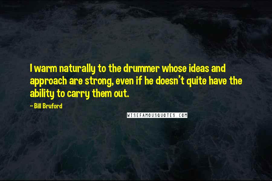 Bill Bruford Quotes: I warm naturally to the drummer whose ideas and approach are strong, even if he doesn't quite have the ability to carry them out.